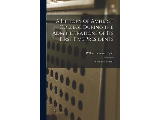 A History of Amherst College During the Administrations of Its First Five Presidents: From 1821 to 1891