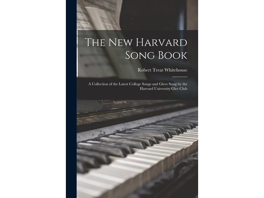The New Harvard Song Book: A Collection of the Latest College Songs and Glees Sung by the Harvard University Glee Club