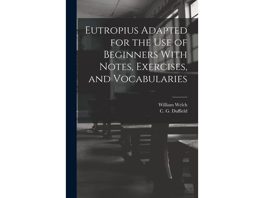Eutropius Adapted for the use of Beginners With Notes, Exercises, and Vocabularies