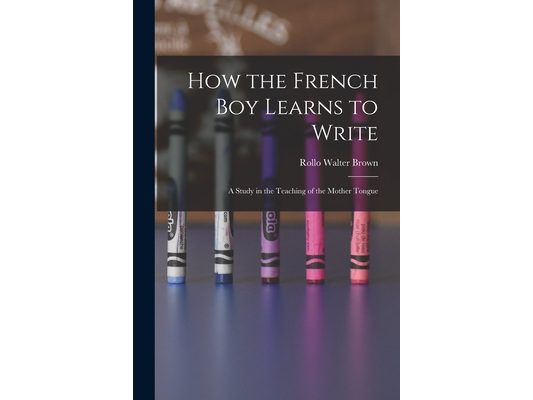 How the French Boy Learns to Write: A Study in the Teaching of the Mother Tongue