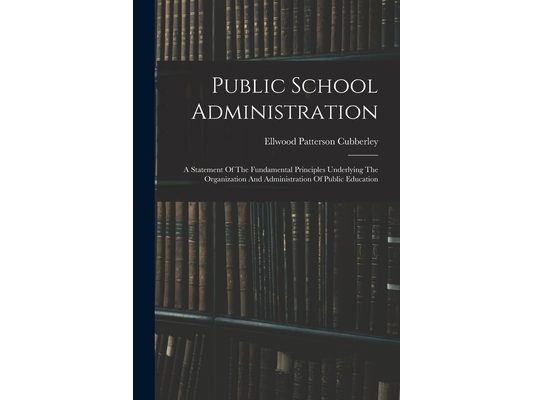 Public School Administration; A Statement Of The Fundamental Principles Underlying The Organization And Administration Of Public Education