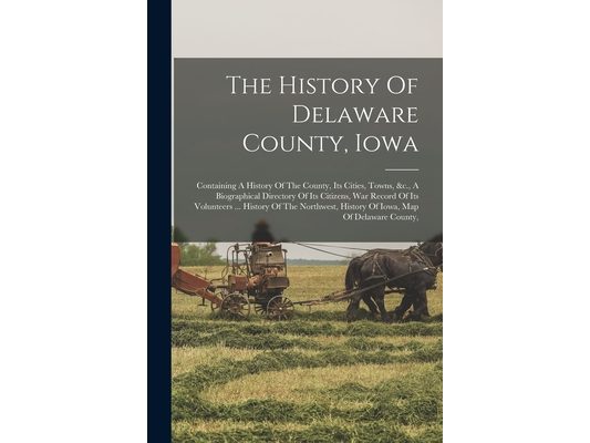 The History Of Delaware County, Iowa: Containing A History Of The County, Its Cities, Towns, &c., A Biographical Directory Of Its Citizens, War Record