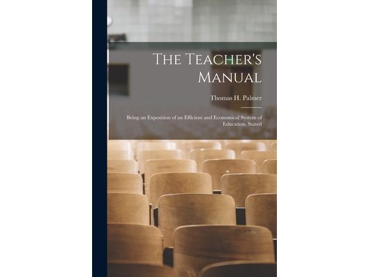 The Teacher's Manual: Being an Exposition of an Efficient and Economical System of Education, Suited