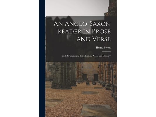 An Anglo-Saxon Reader in Prose and Verse: With Grammatical Introduction, Notes and Glossary