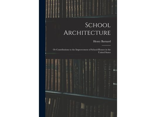 School Architecture; Or Contributions to the Improvement of School-Houses in the United States