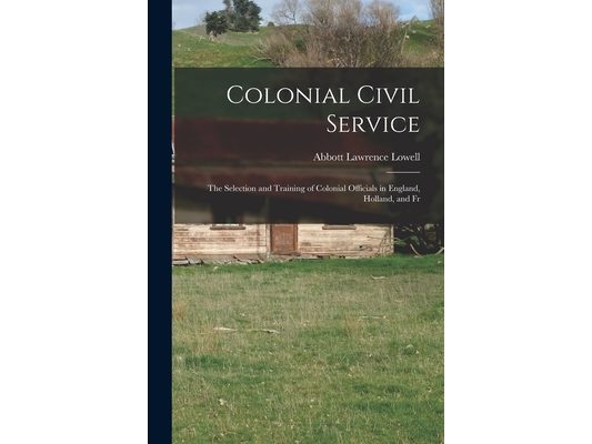 Colonial Civil Service: The Selection and Training of Colonial Officials in England, Holland, and Fr
