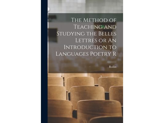 The Method of Teaching and Studying the Belles Lettres or An Introduction to Languages Poetry R