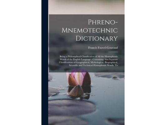 Phreno-Mnemotechnic Dictionary: Being a Philosophical Classification of All the Homophonic Words of the English Language: Containing Also Separate Cla