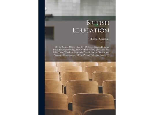 British Education: Or, the Source Of the Disorders Of Great Britain. Being an Essay Towards Proving, That the Immorality, Ignorance, and
