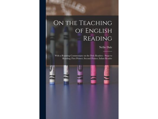 On the Teaching of English Reading: With a Running Commentary on the Dale Readers - Steps to Reading; First Primer; Second Primer; Infant Reader
