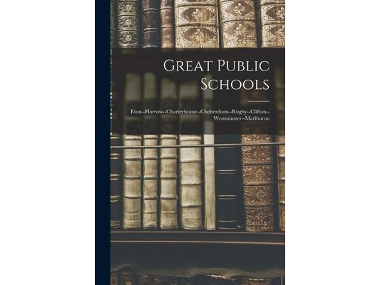 Great Public Schools: Eton--Harrow--Charterhouse--Cheltenham--Rugby--Clifton--Westminster--Marlborou