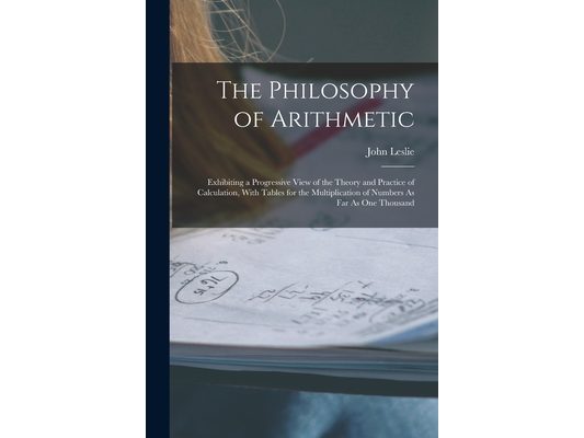 The Philosophy of Arithmetic: Exhibiting a Progressive View of the Theory and Practice of Calculation, With Tables for the Multiplication of Numbers