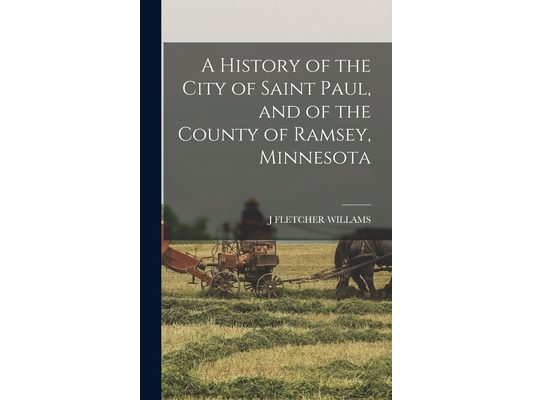 A History of the City of Saint Paul, and of the County of Ramsey, Minnesota