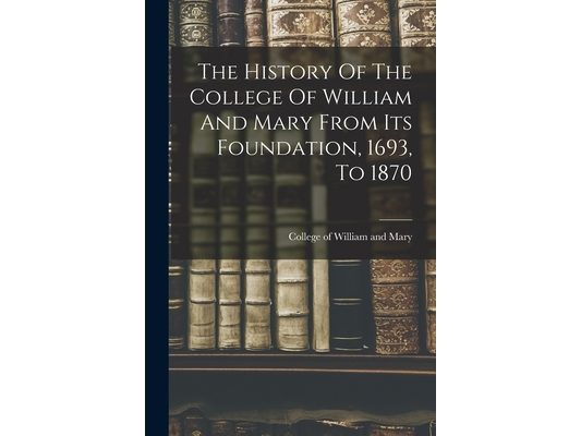 The History Of The College Of William And Mary From Its Foundation, 1693, To 1870