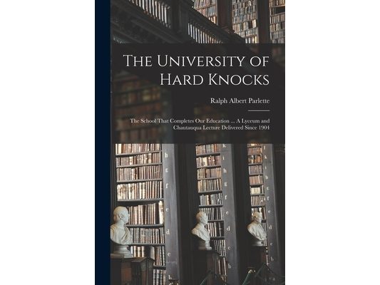 The University of Hard Knocks; the School That Completes our Education ... A Lyceum and Chautauqua Lecture Delivered Since 1904