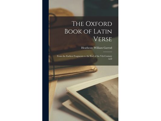 The Oxford Book of Latin Verse: From the Earliest Fragments to the End of the Vth Century A.D