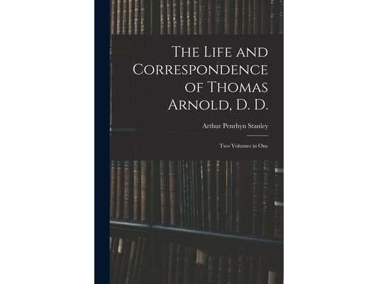 The Life and Correspondence of Thomas Arnold, D. D.: Two Volumes in One