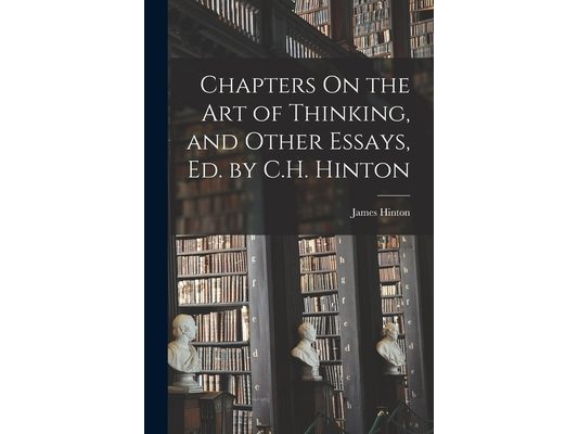 Chapters On the Art of Thinking, and Other Essays, Ed. by C.H. Hinton