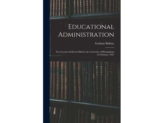Educational Administration: Two Lectures Delivered Before the University of Birmingham in February, 1921