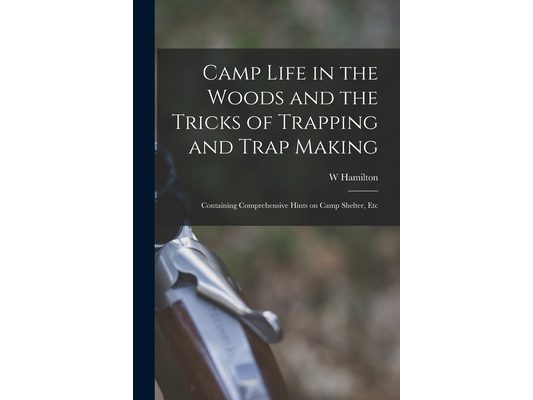 Camp Life in the Woods and the Tricks of Trapping and Trap Making; Containing Comprehensive Hints on Camp Shelter, Etc