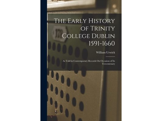 The Early History of Trinity College Dublin 1591-1660: As Told in Contemporary Records On Occasion of Its Tercentenary