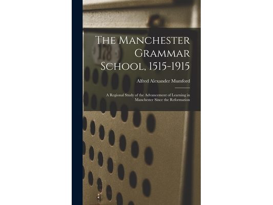 The Manchester Grammar School, 1515-1915: A Regional Study of the Advancement of Learning in Manchester Since the Reformation