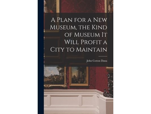 A Plan for a New Museum, the Kind of Museum It Will Profit a City to Maintain