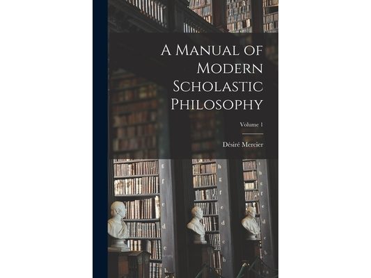 A Manual of Modern Scholastic Philosophy; Volume 1