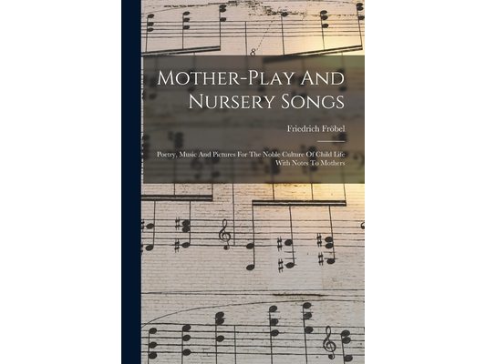 Mother-play And Nursery Songs: Poetry, Music And Pictures For The Noble Culture Of Child Life With Notes To Mothers