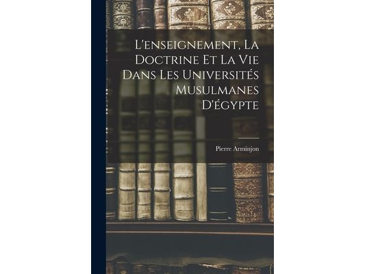 L'enseignement, la Doctrine et la Vie Dans les Universités Musulmanes D'égypte