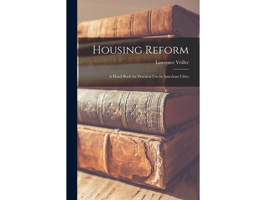 Housing Reform: A Hand-book for Practical Use in American Cities