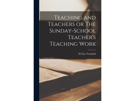 Teaching and Teachers or The Sunday-school Teacher's Teaching Work