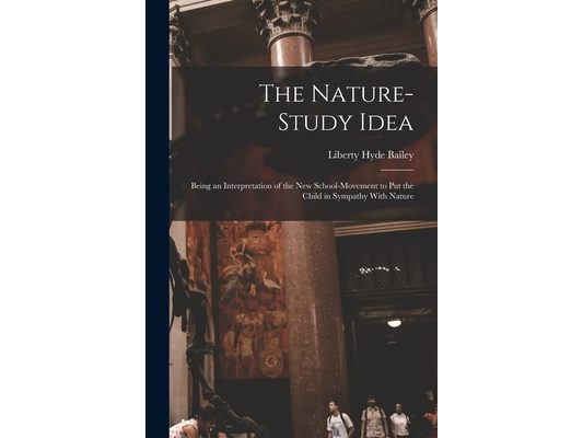 The Nature-Study Idea: Being an Interpretation of the New School-Movement to Put the Child in Sympathy With Nature