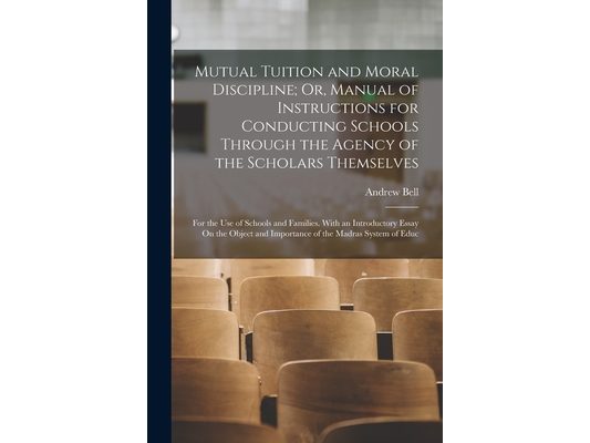 Mutual Tuition and Moral Discipline; Or, Manual of Instructions for Conducting Schools Through the Agency of the Scholars Themselves: For the Use of S