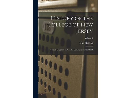 History of the College of New Jersey: From Its Origin in 1746 to the Commencement of 1854; Volume 1