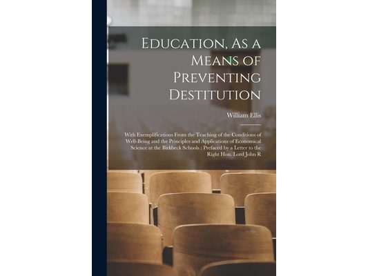 Education, As a Means of Preventing Destitution: With Exemplifications From the Teaching of the Conditions of Well-Being and the Principles and Applic