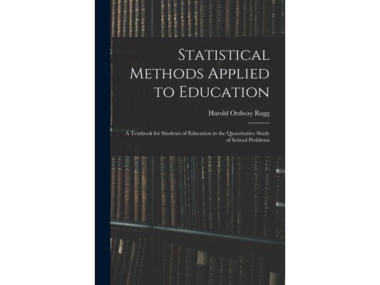 Statistical Methods Applied to Education; a Textbook for Students of Education in the Quantitative Study of School Problems