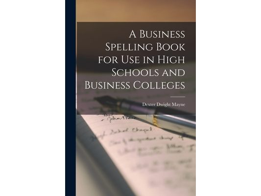 A Business Spelling Book for Use in High Schools and Business Colleges