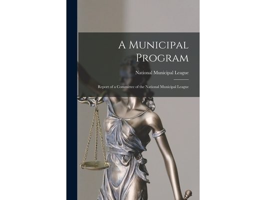 A Municipal Program: Report of a Committee of the National Municipal League