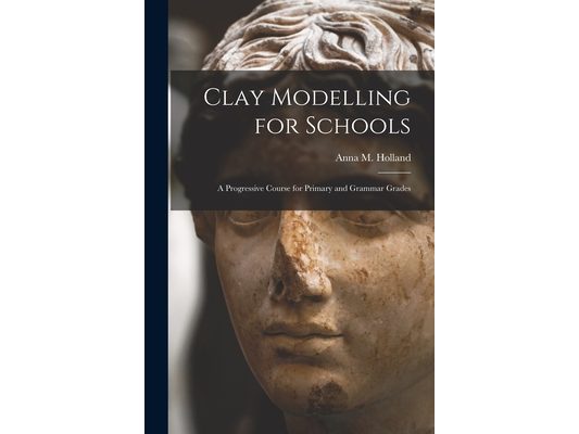 Clay Modelling for Schools: A Progressive Course for Primary and Grammar Grades