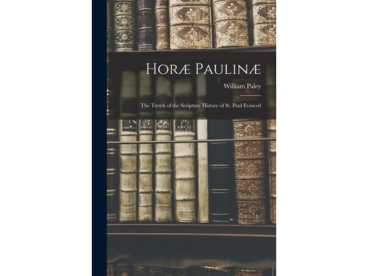 Horæ Paulinæ: The Ttruth of the Scripture History of St. Paul Evinced