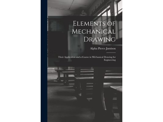 Elements of Mechanical Drawing: Their Application and a Course in Mechanical Drawing for Engineering