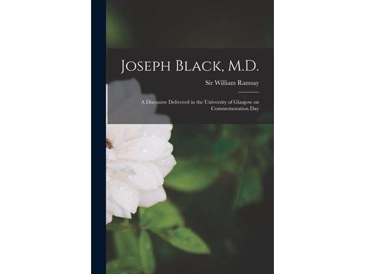 Joseph Black, M.D.; a Discourse Delivered in the University of Glasgow on Commemoration Day