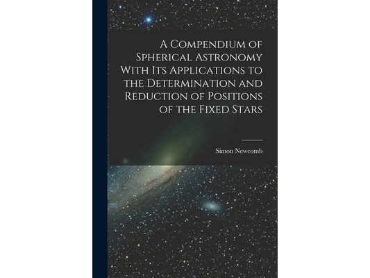 A Compendium of Spherical Astronomy With Its Applications to the Determination and Reduction of Positions of the Fixed Stars
