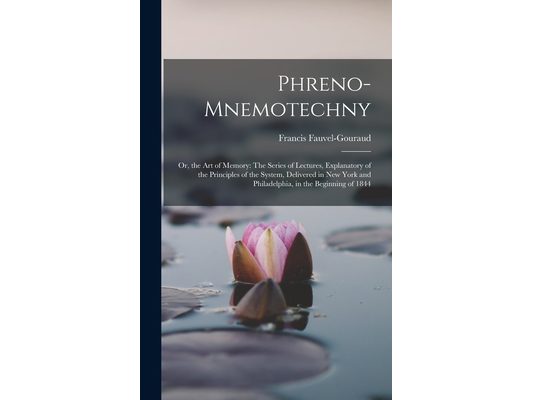 Phreno-Mnemotechny: Or, the Art of Memory: The Series of Lectures, Explanatory of the Principles of the System, Delivered in New York and
