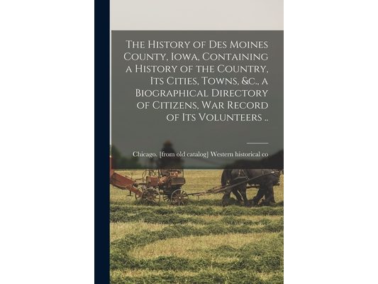 The History of Des Moines County, Iowa, Containing a History of the Country, its Cities, Towns, &c., a Biographical Directory of Citizens, war Record
