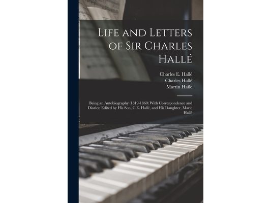 Life and Letters of Sir Charles Hallé; Being an Autobiography (1819-1860) With Correspondence and Diaries; Edited by his son, C.E. Hallé, and his Daug