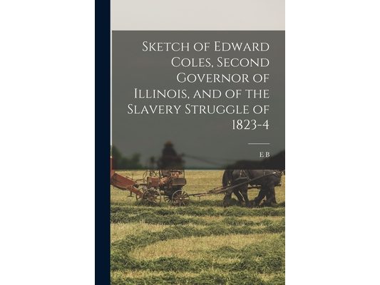 Sketch of Edward Coles, Second Governor of Illinois, and of the Slavery Struggle of 1823-4