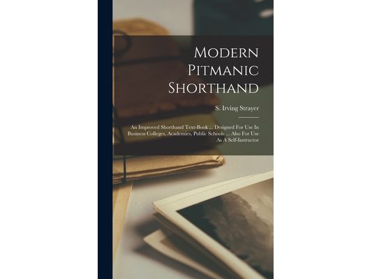 Modern Pitmanic Shorthand: An Improved Shorthand Text-book ... Designed For Use In Business Colleges, Academies, Public Schools ... Also For Use