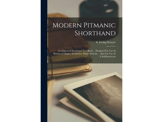 Modern Pitmanic Shorthand: An Improved Shorthand Text-book ... Designed For Use In Business Colleges, Academies, Public Schools ... Also For Use As A